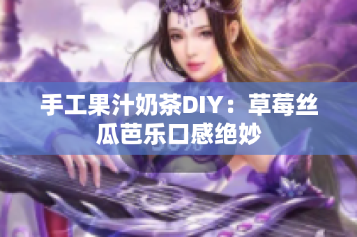 手工果汁奶茶DIY：草莓丝瓜芭乐口感绝妙