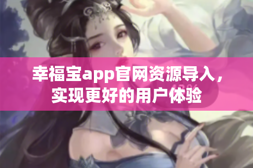 幸福宝app官网资源导入，实现更好的用户体验