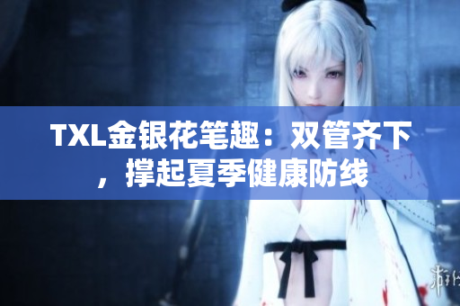 TXL金银花笔趣：双管齐下，撑起夏季健康防线