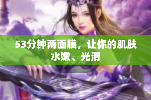 53分钟两面膜，让你的肌肤水嫩、光滑