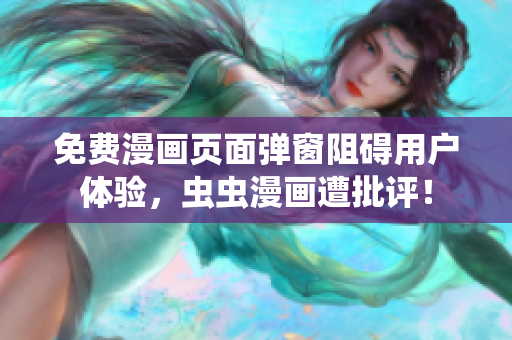 免费漫画页面弹窗阻碍用户体验，虫虫漫画遭批评！