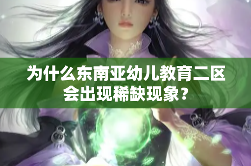为什么东南亚幼儿教育二区会出现稀缺现象？