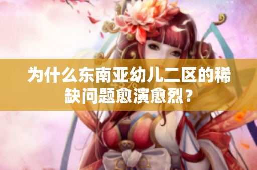 为什么东南亚幼儿二区的稀缺问题愈演愈烈？