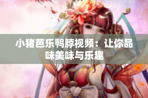 小猪芭乐鸭脖视频：让你品味美味与乐趣