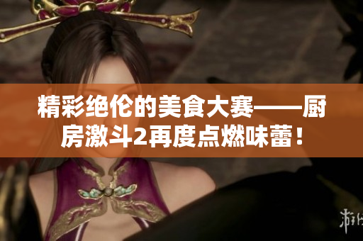 精彩绝伦的美食大赛——厨房激斗2再度点燃味蕾！