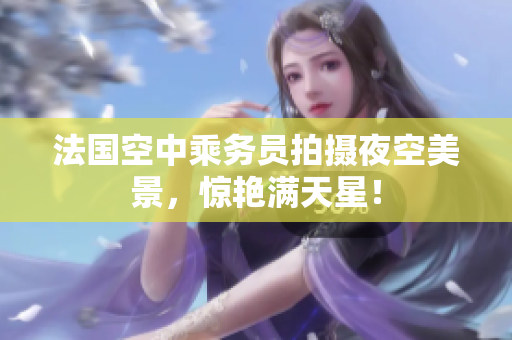 法国空中乘务员拍摄夜空美景，惊艳满天星！