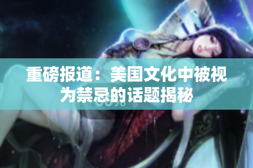 重磅报道：美国文化中被视为禁忌的话题揭秘