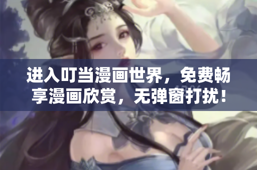 进入叮当漫画世界，免费畅享漫画欣赏，无弹窗打扰！