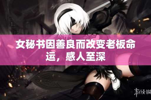 女秘书因善良而改变老板命运，感人至深