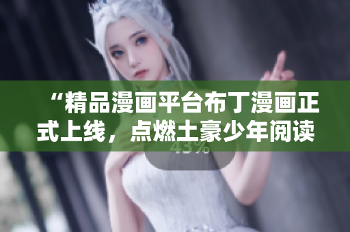 “精品漫画平台布丁漫画正式上线，点燃土豪少年阅读热情！”