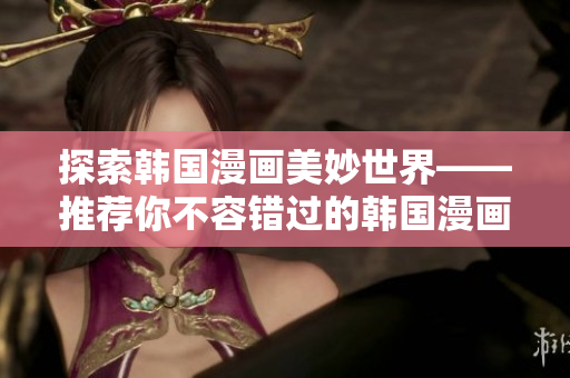 探索韩国漫画美妙世界——推荐你不容错过的韩国漫画网站