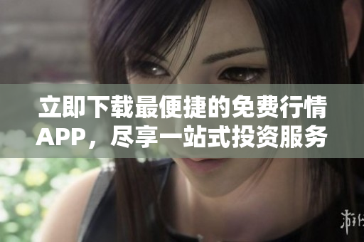 立即下载最便捷的免费行情APP，尽享一站式投资服务！