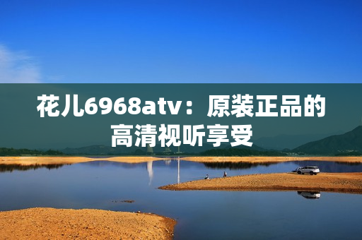 花儿6968atv：原装正品的高清视听享受