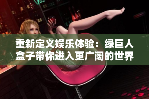 重新定义娱乐体验：绿巨人盒子带你进入更广阔的世界