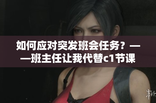 如何应对突发班会任务？——班主任让我代替c1节课