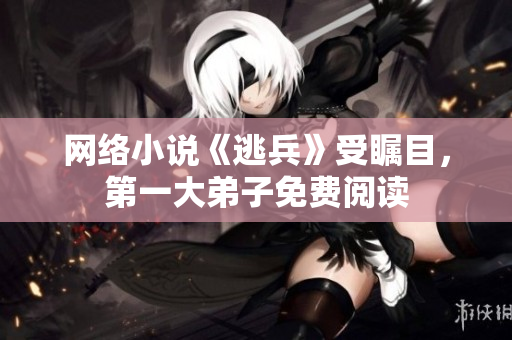 网络小说《逃兵》受瞩目，第一大弟子免费阅读