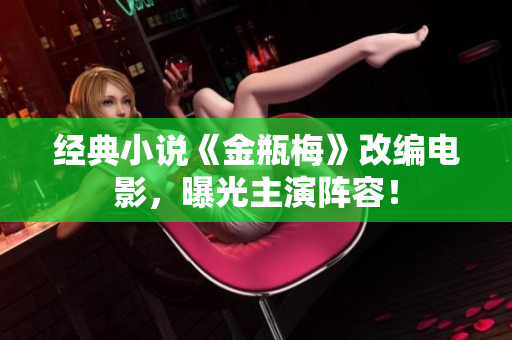 经典小说《金瓶梅》改编电影，曝光主演阵容！