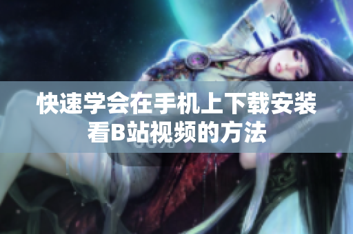 快速学会在手机上下载安装看B站视频的方法