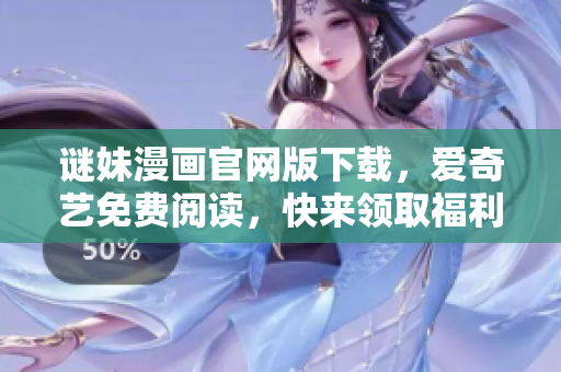 谜妹漫画官网版下载，爱奇艺免费阅读，快来领取福利！