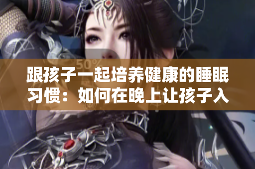 跟孩子一起培养健康的睡眠习惯：如何在晚上让孩子入眠？