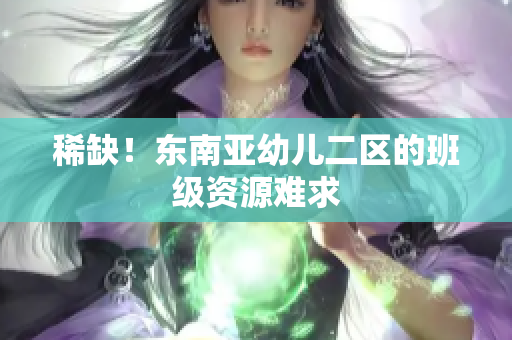 稀缺！东南亚幼儿二区的班级资源难求