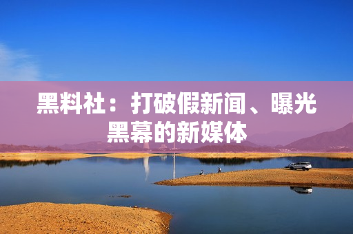 黑料社：打破假新闻、曝光黑幕的新媒体