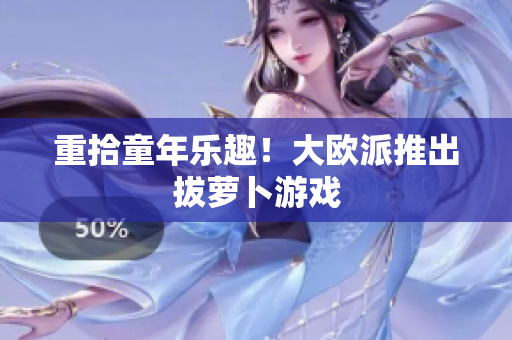 重拾童年乐趣！大欧派推出拔萝卜游戏