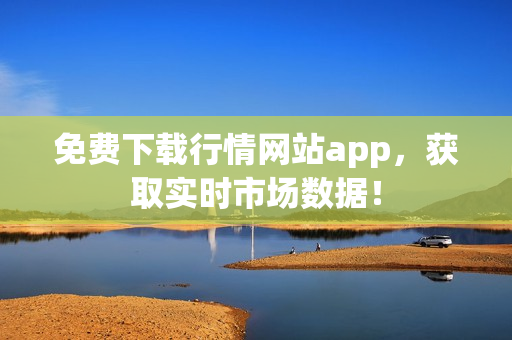 免费下载行情网站app，获取实时市场数据！