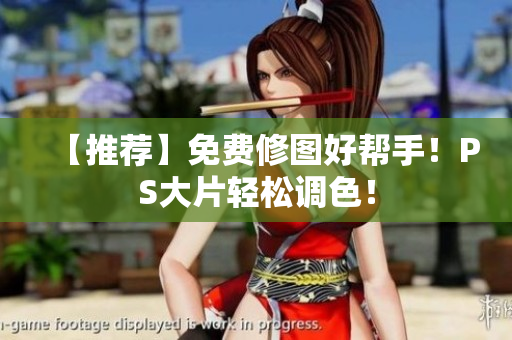 【推荐】免费修图好帮手！PS大片轻松调色！