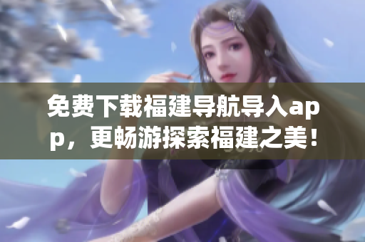免费下载福建导航导入app，更畅游探索福建之美！