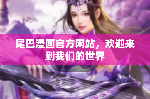尾巴漫画官方网站，欢迎来到我们的世界