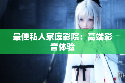 最佳私人家庭影院：高端影音体验