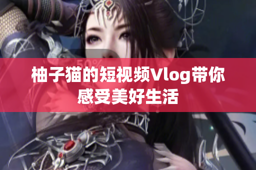 柚子猫的短视频Vlog带你感受美好生活