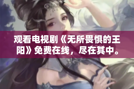 观看电视剧《无所畏惧的王阳》免费在线，尽在其中。