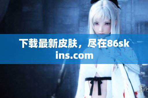 下载最新皮肤，尽在86skins.com