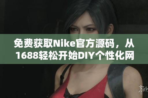 免费获取Nike官方源码，从1688轻松开始DIY个性化网站