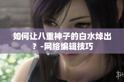 如何让八重神子的白水焯出？-网络编辑技巧