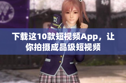 下载这10款短视频App，让你拍摄成品级短视频