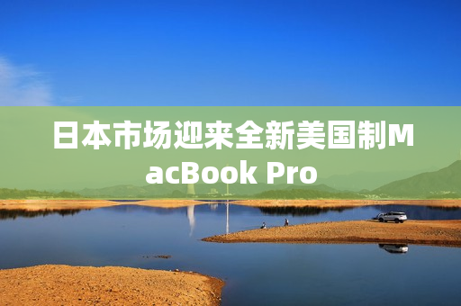 日本市场迎来全新美国制MacBook Pro