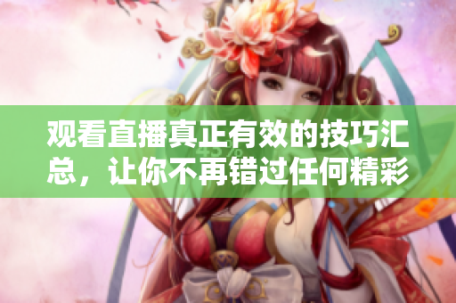 观看直播真正有效的技巧汇总，让你不再错过任何精彩！