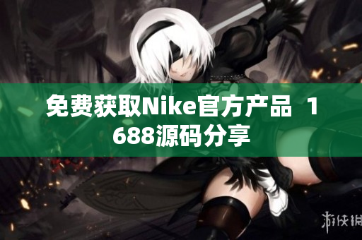 免费获取Nike官方产品  1688源码分享
