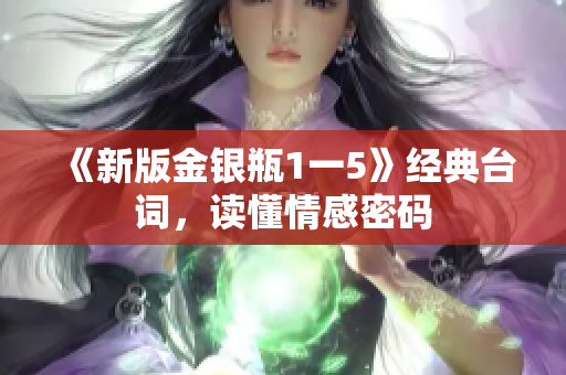 《新版金银瓶1一5》经典台词，读懂情感密码