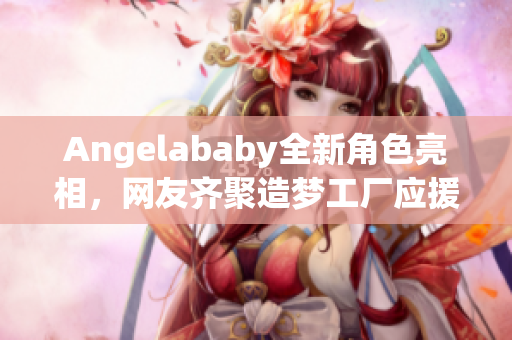 Angelababy全新角色亮相，网友齐聚造梦工厂应援
