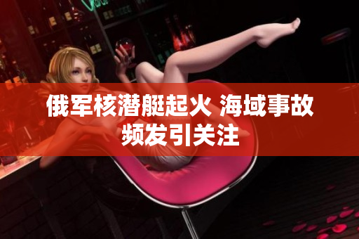 俄军核潜艇起火 海域事故频发引关注