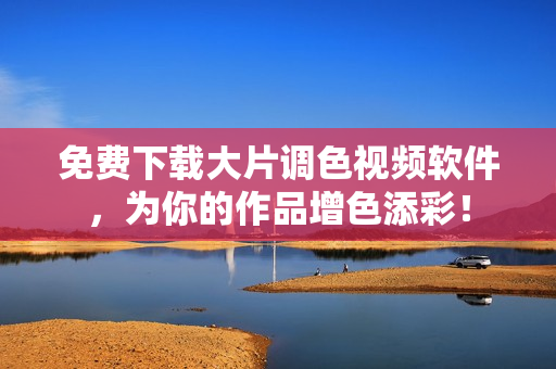 免费下载大片调色视频软件，为你的作品增色添彩！