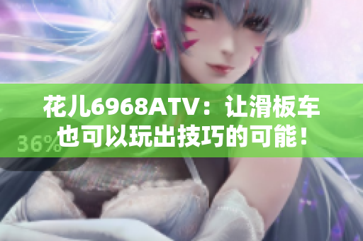 花儿6968ATV：让滑板车也可以玩出技巧的可能！