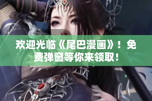 欢迎光临《尾巴漫画》！免费弹窗等你来领取！