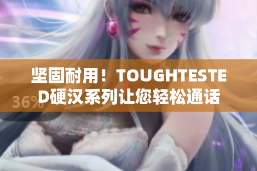 坚固耐用！TOUGHTESTED硬汉系列让您轻松通话