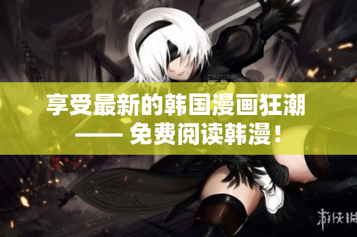 享受最新的韩国漫画狂潮 —— 免费阅读韩漫！