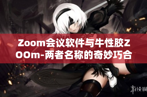 Zoom会议软件与牛性胶ZOOm-两者名称的奇妙巧合